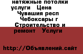 натяжные потолки услуги › Цена ­ 200 - Чувашия респ., Чебоксары г. Строительство и ремонт » Услуги   
